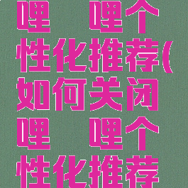 如何关闭哔哩哔哩个性化推荐(如何关闭哔哩哔哩个性化推荐功能)