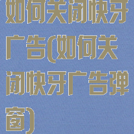 如何关闭快牙广告(如何关闭快牙广告弹窗)