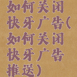 如何关闭快牙广告(如何关闭快牙广告推送)