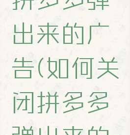 如何关闭拼多多弹出来的广告(如何关闭拼多多弹出来的广告推广)