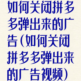 如何关闭拼多多弹出来的广告(如何关闭拼多多弹出来的广告视频)