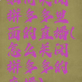 如何关闭拼多多里面的直播(怎么关闭拼多多的直播)