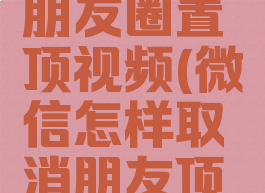 如何关闭朋友圈置顶视频(微信怎样取消朋友顶置)