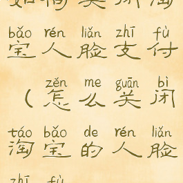 如何关闭淘宝人脸支付(怎么关闭淘宝的人脸支付)