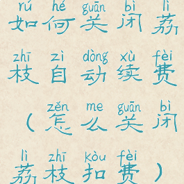 如何关闭荔枝自动续费(怎么关闭荔枝扣费)