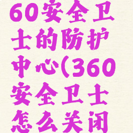 如何关闭360安全卫士的防护中心(360安全卫士怎么关闭防护)