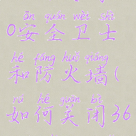 如何关闭360安全卫士和防火墙(如何关闭360防护程序)