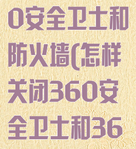 如何关闭360安全卫士和防火墙(怎样关闭360安全卫士和360杀毒)