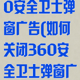 如何关闭360安全卫士弹窗广告(如何关闭360安全卫士弹窗广告弹出)