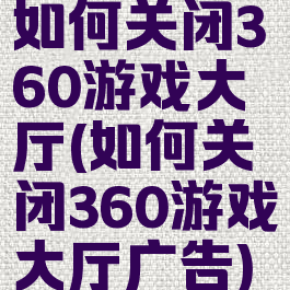 如何关闭360游戏大厅(如何关闭360游戏大厅广告)