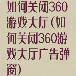 如何关闭360游戏大厅(如何关闭360游戏大厅广告弹窗)