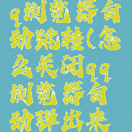 如何关闭qq浏览器自动跳转(怎么关闭qq浏览器自动弹出来的广告)