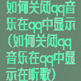 如何关闭qq音乐在qq中显示(如何关闭qq音乐在qq中显示在听歌)