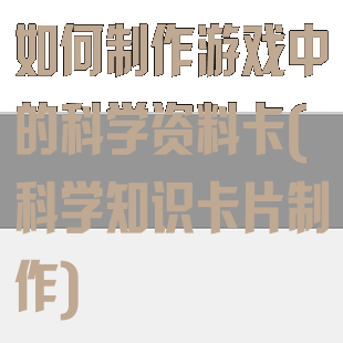如何制作游戏中的科学资料卡(科学知识卡片制作)