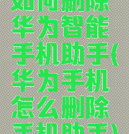 如何删除华为智能手机助手(华为手机怎么删除手机助手)