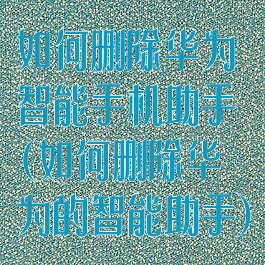 如何删除华为智能手机助手(如何删除华为的智能助手)
