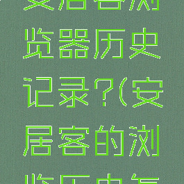 如何删除安居客浏览器历史记录?(安居客的浏览历史怎么删除)