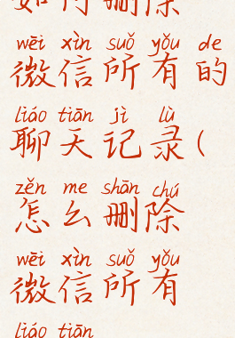 如何删除微信所有的聊天记录(怎么删除微信所有聊天)