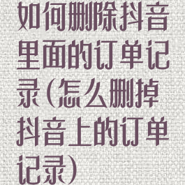 如何删除抖音里面的订单记录(怎么删掉抖音上的订单记录)