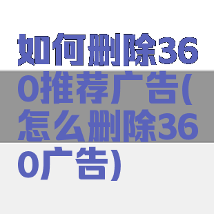 如何删除360推荐广告(怎么删除360广告)