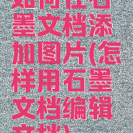 如何在石墨文档添加图片(怎样用石墨文档编辑文档)