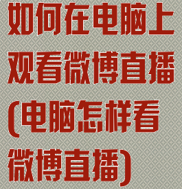 如何在电脑上观看微博直播(电脑怎样看微博直播)
