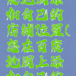 如何在百度地图添加自己的店铺位置(想在百度地图上添加自己的店铺位置)