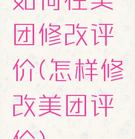 如何在美团修改评价(怎样修改美团评价)