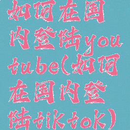 如何在国内登陆youtube(如何在国内登陆tiktok)