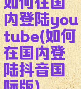 如何在国内登陆youtube(如何在国内登陆抖音国际版)
