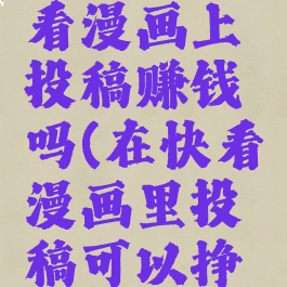 如何在快看漫画上投稿赚钱吗(在快看漫画里投稿可以挣钱么)