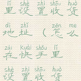 如何在快手里设置收货地址(怎么在快手里设置收货地址)