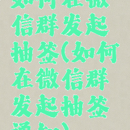 如何在微信群发起抽签(如何在微信群发起抽签通知)