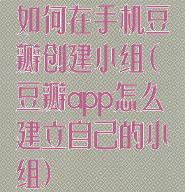如何在手机豆瓣创建小组(豆瓣app怎么建立自己的小组)