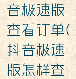如何在抖音极速版查看订单(抖音极速版怎样查看订单)