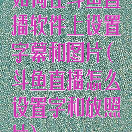 如何在斗鱼直播软件上设置字幕和图片(斗鱼直播怎么设置字和放照片)