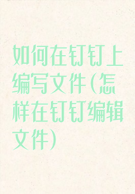 如何在钉钉上编写文件(怎样在钉钉编辑文件)