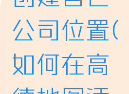 如何在高德地图上创建自己公司位置(如何在高德地图添加公司定位)