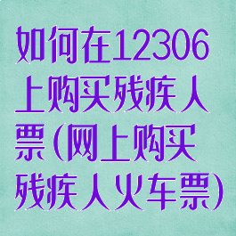 如何在12306上购买残疾人票(网上购买残疾人火车票)
