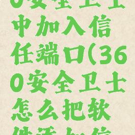 如何在360安全卫士中加入信任端口(360安全卫士怎么把软件添加信任)