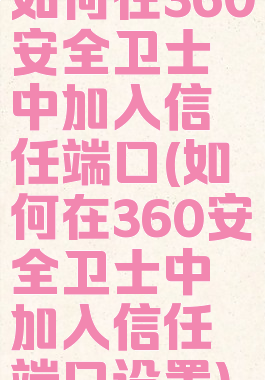 如何在360安全卫士中加入信任端口(如何在360安全卫士中加入信任端口设置)