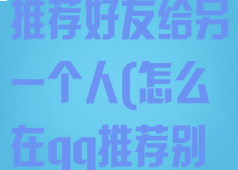 如何在qq里推荐好友给另一个人(怎么在qq推荐别人)