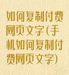 如何复制付费网页文字(手机如何复制付费网页文字)