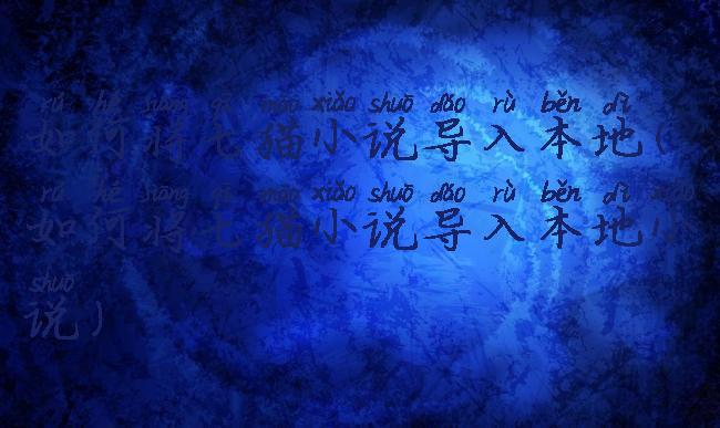 如何将七猫小说导入本地(如何将七猫小说导入本地小说)