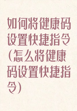 如何将健康码设置快捷指令(怎么将健康码设置快捷指令)