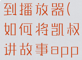 如何将凯叔讲故事下载到播放器(如何将凯叔讲故事app中的内容下载成mp3)