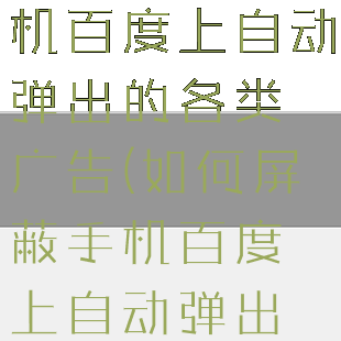 如何屏蔽手机百度上自动弹出的各类广告(如何屏蔽手机百度上自动弹出的各类广告)