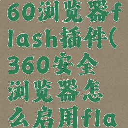 如何开启360浏览器flash插件(360安全浏览器怎么启用flash插件)