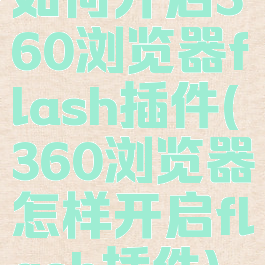 如何开启360浏览器flash插件(360浏览器怎样开启flash插件)