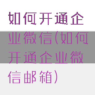 如何开通企业微信(如何开通企业微信邮箱)